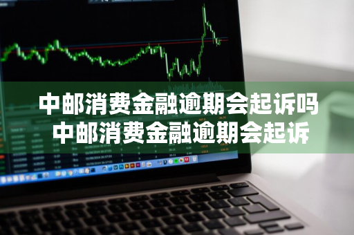 中邮消费金融逾期会起诉吗 中邮消费金融逾期会起诉吗知乎