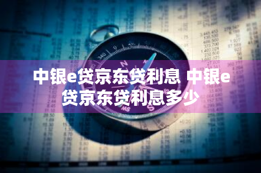 中银e贷京东贷利息 中银e贷京东贷利息多少