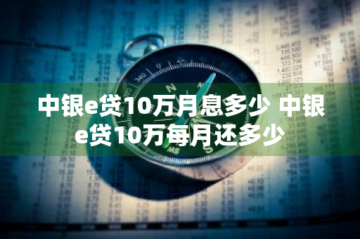 中银e贷10万月息多少 中银e贷10万每月还多少