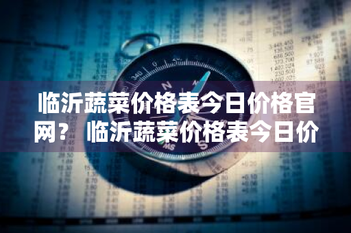 临沂蔬菜价格表今日价格官网？ 临沂蔬菜价格表今日价格官网