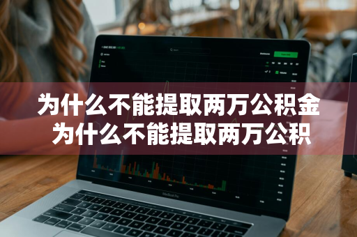 为什么不能提取两万公积金 为什么不能提取两万公积金了