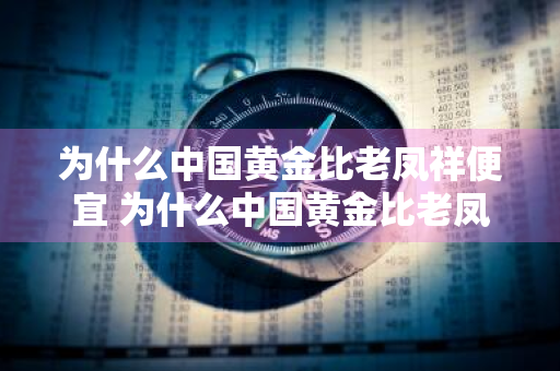 为什么中国黄金比老凤祥便宜 为什么中国黄金比老凤祥便宜这么多