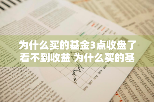 为什么买的基金3点收盘了看不到收益 为什么买的基金3点收盘了看不到收益呢