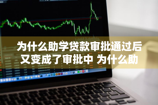 为什么助学贷款审批通过后又变成了审批中 为什么助学贷款审批通过后又变成了审批中呢