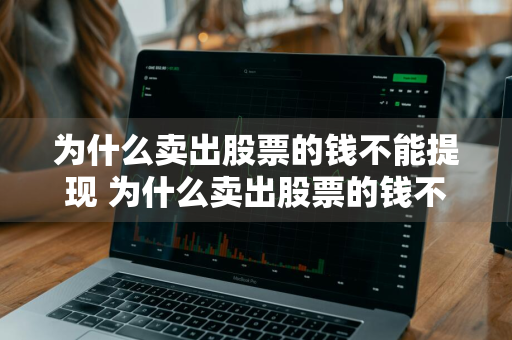 为什么卖出股票的钱不能提现 为什么卖出股票的钱不能提现到银行卡