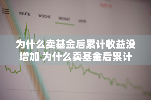 为什么卖基金后累计收益没增加 为什么卖基金后累计收益没增加呢