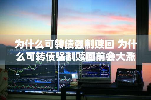 为什么可转债强制赎回 为什么可转债强制赎回前会大涨