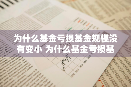 为什么基金亏损基金规模没有变小 为什么基金亏损基金规模没有变小呢