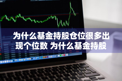 为什么基金持股仓位很多出现个位数 为什么基金持股仓位很多出现个位数字