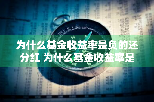 为什么基金收益率是负的还分红 为什么基金收益率是负的还分红呢