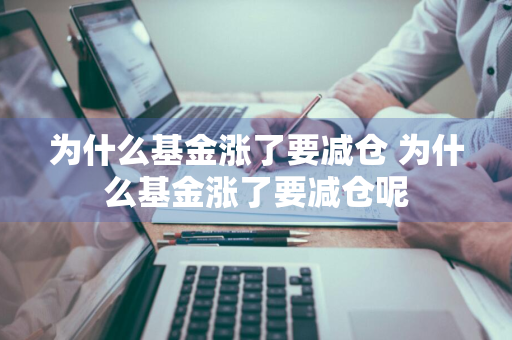 为什么基金涨了要减仓 为什么基金涨了要减仓呢