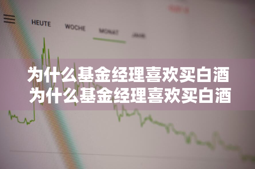 为什么基金经理喜欢买白酒 为什么基金经理喜欢买白酒呢