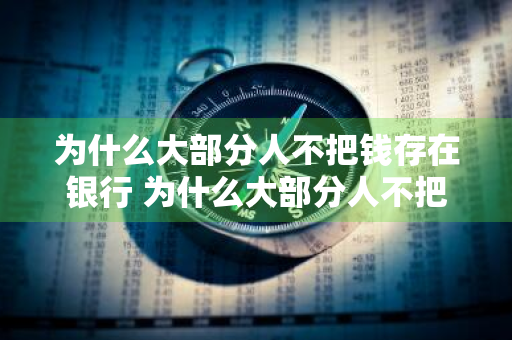 为什么大部分人不把钱存在银行 为什么大部分人不把钱存在银行呢