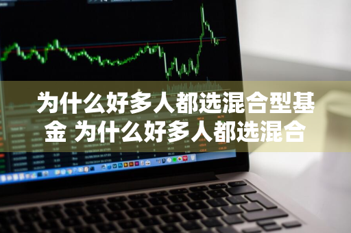 为什么好多人都选混合型基金 为什么好多人都选混合型基金呢