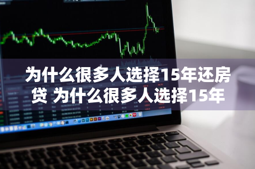 为什么很多人选择15年还房贷 为什么很多人选择15年还房贷呢