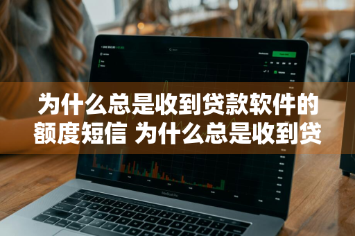 为什么总是收到贷款软件的额度短信 为什么总是收到贷款软件的额度短信?