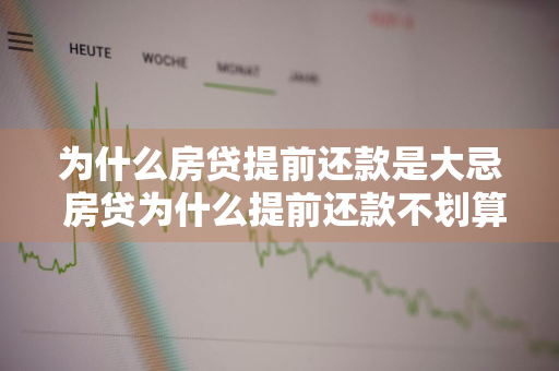 为什么房贷提前还款是大忌 房贷为什么提前还款不划算