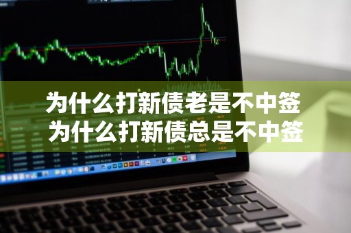 为什么打新债老是不中签 为什么打新债总是不中签