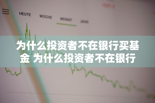 为什么投资者不在银行买基金 为什么投资者不在银行买基金呢