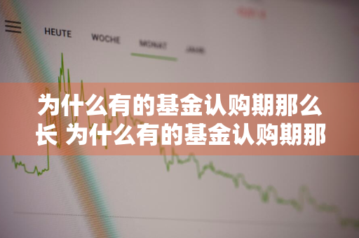 为什么有的基金认购期那么长 为什么有的基金认购期那么长呢