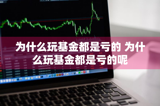 为什么玩基金都是亏的 为什么玩基金都是亏的呢