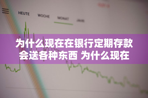 为什么现在在银行定期存款会送各种东西 为什么现在在银行定期存款会送各种东西呢