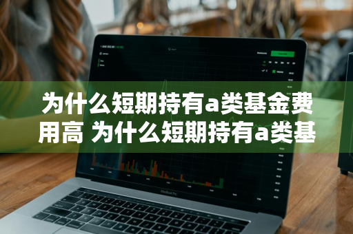 为什么短期持有a类基金费用高 为什么短期持有a类基金费用高呢