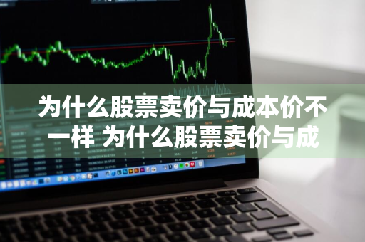 为什么股票卖价与成本价不一样 为什么股票卖价与成本价不一样呢