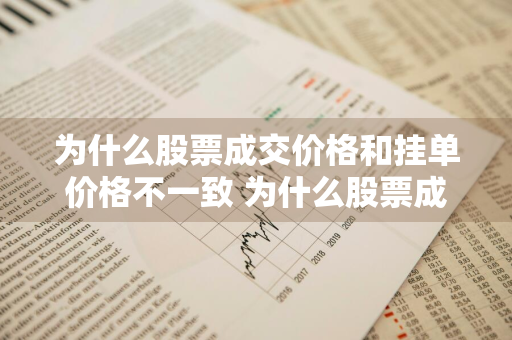 为什么股票成交价格和挂单价格不一致 为什么股票成交价格和挂单价格不一致呢