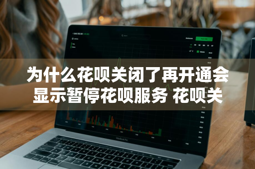 为什么花呗关闭了再开通会显示暂停花呗服务 花呗关闭后有开通入口但无法正常开通