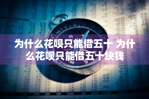 为什么花呗只能借五十 为什么花呗只能借五十块钱