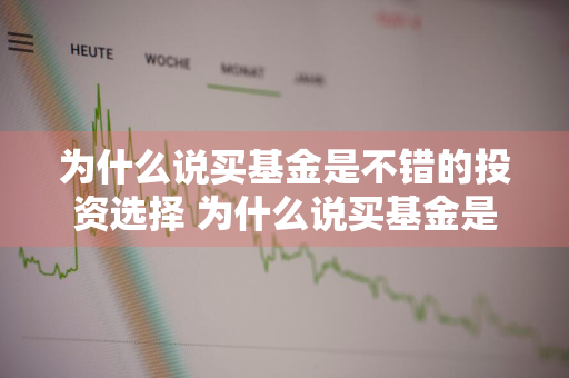 为什么说买基金是不错的投资选择 为什么说买基金是不错的投资选择呢