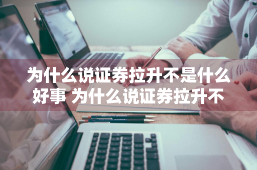 为什么说证券拉升不是什么好事 为什么说证券拉升不是什么好事呢