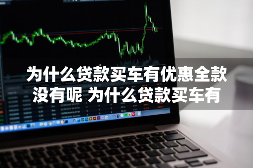 为什么贷款买车有优惠全款没有呢 为什么贷款买车有优惠全款没有呢怎么回事