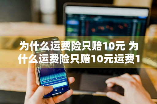 为什么运费险只赔10元 为什么运费险只赔10元运费12元