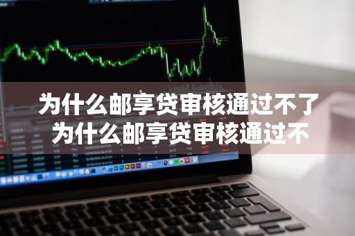 为什么邮享贷审核通过不了 为什么邮享贷审核通过不了呢