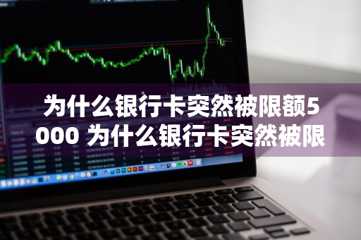 为什么银行卡突然被限额5000 为什么银行卡突然被限额5000了