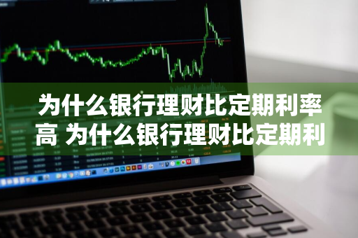 为什么银行理财比定期利率高 为什么银行理财比定期利率高呢