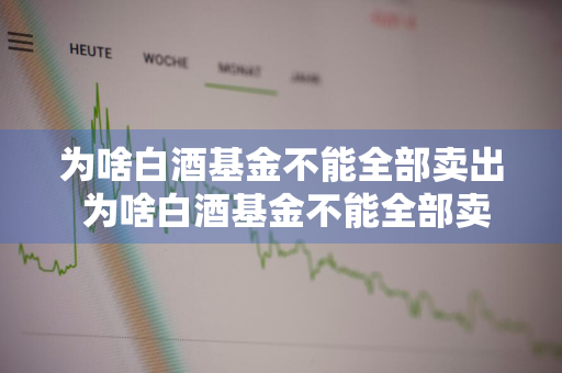 为啥白酒基金不能全部卖出 为啥白酒基金不能全部卖出去