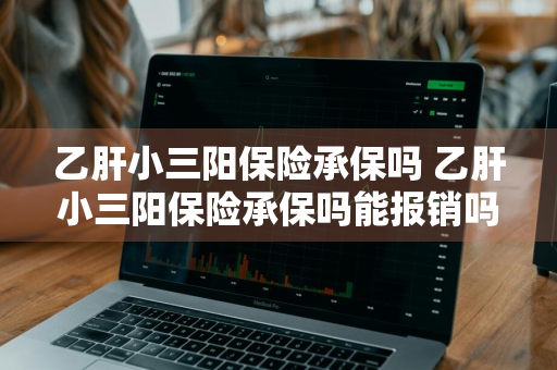 乙肝小三阳保险承保吗 乙肝小三阳保险承保吗能报销吗