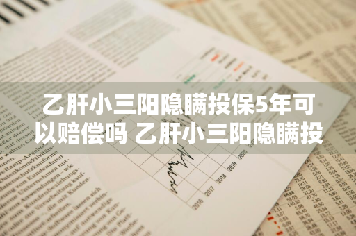 乙肝小三阳隐瞒投保5年可以赔偿吗 乙肝小三阳隐瞒投保5年可以赔偿吗多少钱