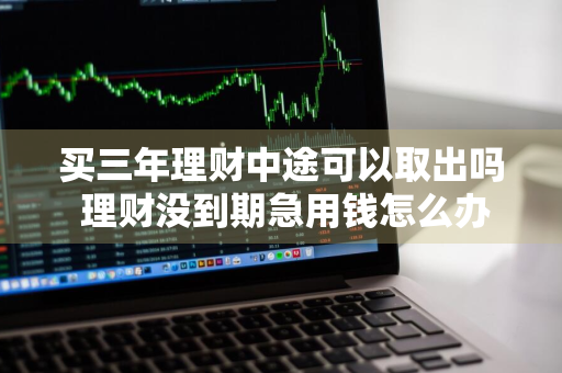 买三年理财中途可以取出吗 理财没到期急用钱怎么办