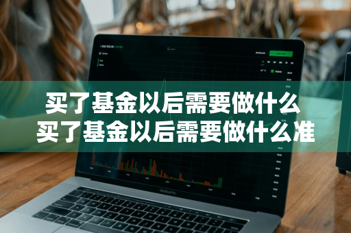 买了基金以后需要做什么 买了基金以后需要做什么准备