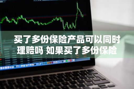 买了多份保险产品可以同时理赔吗 如果买了多份保险是不是可以得几份索赔