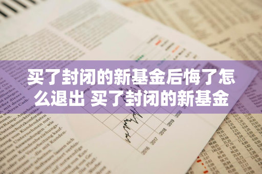 买了封闭的新基金后悔了怎么退出 买了封闭的新基金后悔了怎么退出来