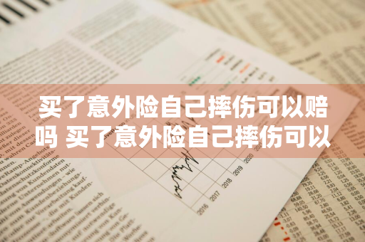 买了意外险自己摔伤可以赔吗 买了意外险自己摔伤可以赔吗100元