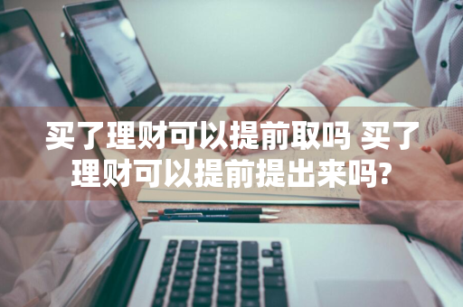 买了理财可以提前取吗 买了理财可以提前提出来吗?