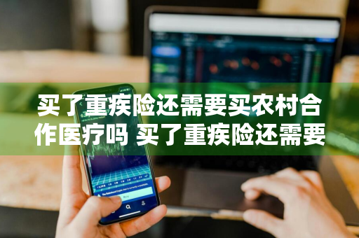 买了重疾险还需要买农村合作医疗吗 买了重疾险还需要买农村合作医疗吗