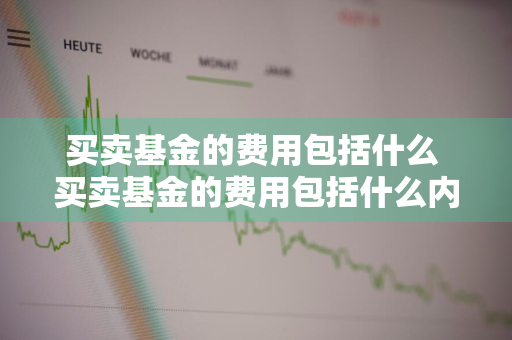 买卖基金的费用包括什么 买卖基金的费用包括什么内容