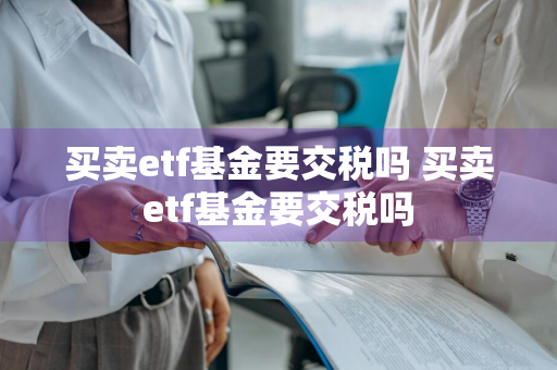 买卖etf基金要交税吗 买卖etf基金要交税吗